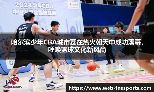 哈尔滨少年CBA城市赛在热火朝天中成功落幕，呼唤篮球文化新风尚