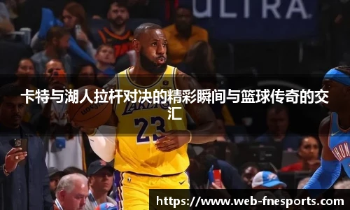 卡特与湖人拉杆对决的精彩瞬间与篮球传奇的交汇