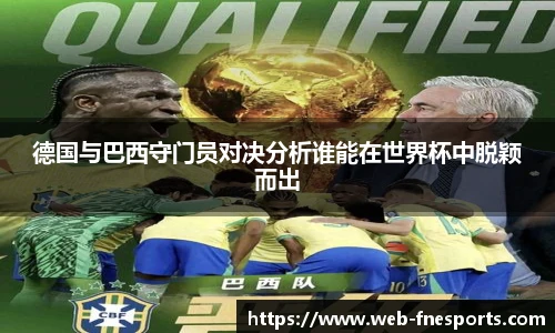 德国与巴西守门员对决分析谁能在世界杯中脱颖而出