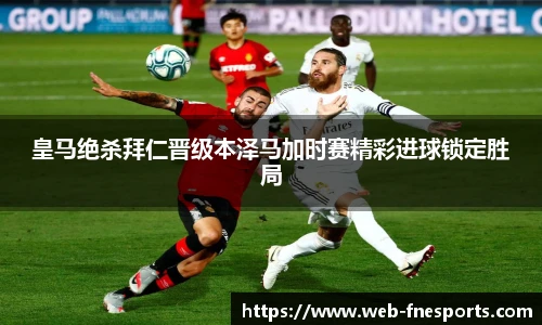 皇马绝杀拜仁晋级本泽马加时赛精彩进球锁定胜局