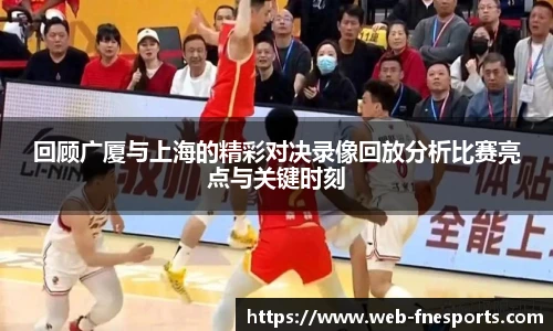 回顾广厦与上海的精彩对决录像回放分析比赛亮点与关键时刻