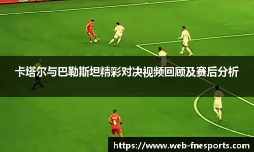 卡塔尔与巴勒斯坦精彩对决视频回顾及赛后分析