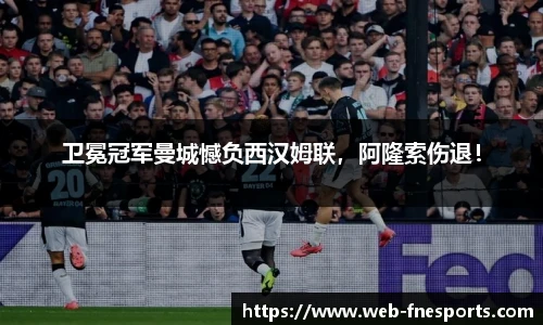 卫冕冠军曼城憾负西汉姆联，阿隆索伤退！