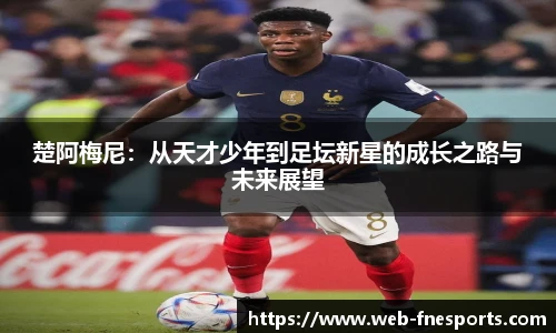 楚阿梅尼：从天才少年到足坛新星的成长之路与未来展望