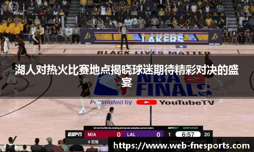 湖人对热火比赛地点揭晓球迷期待精彩对决的盛宴