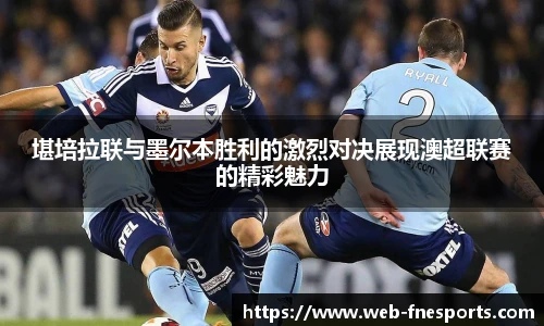 堪培拉联与墨尔本胜利的激烈对决展现澳超联赛的精彩魅力