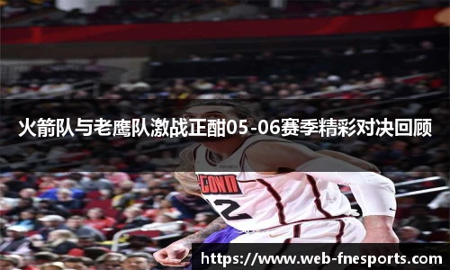 火箭队与老鹰队激战正酣05-06赛季精彩对决回顾