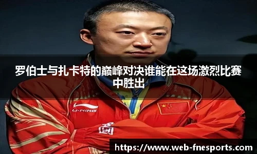 罗伯士与扎卡特的巅峰对决谁能在这场激烈比赛中胜出