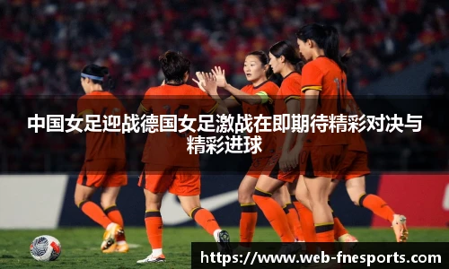 中国女足迎战德国女足激战在即期待精彩对决与精彩进球