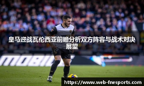 皇马迎战瓦伦西亚前瞻分析双方阵容与战术对决展望