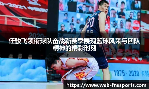 任骏飞领衔球队奋战新赛季展现篮球风采与团队精神的精彩时刻