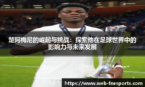 楚阿梅尼的崛起与挑战：探索他在足球世界中的影响力与未来发展