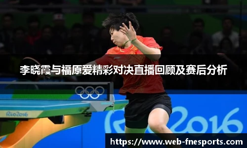 李晓霞与福原爱精彩对决直播回顾及赛后分析